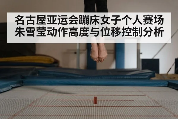 名古屋亚运会蹦床女子个人赛场朱雪莹动作高度与位移控制分析
