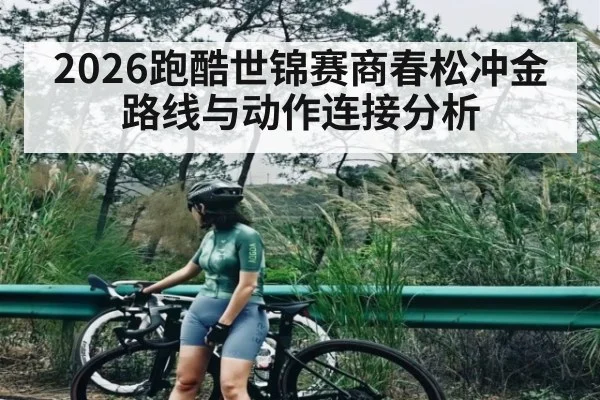 2026跑酷世锦赛商春松冲金路线与动作连接分析