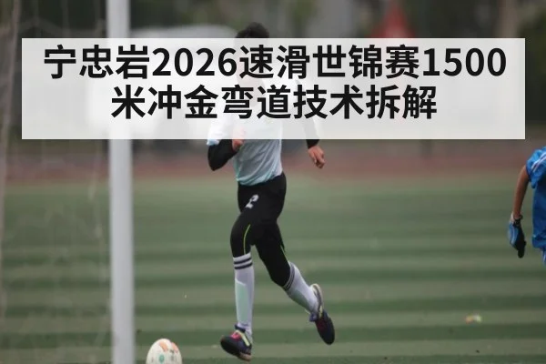 宁忠岩2026速滑世锦赛1500米冲金弯道技术拆解