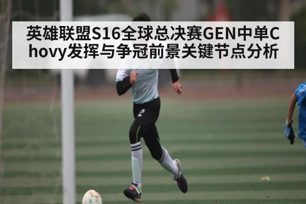 英雄联盟S16全球总决赛GEN中单Chovy发挥与争冠前景关键节点分析