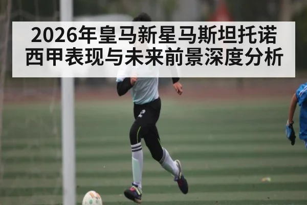 2026年皇马新星马斯坦托诺西甲表现与未来前景深度分析