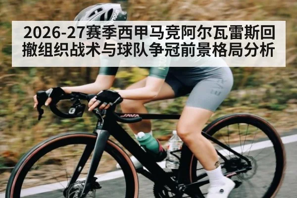 2026-27赛季西甲马竞阿尔瓦雷斯回撤组织战术与球队争冠前景格局分析