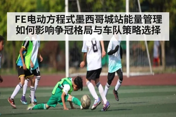 FE电动方程式墨西哥城站能量管理如何影响争冠格局与车队策略选择